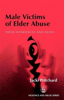 Male Victims of Elder Abuse: Their Experiences and Needs by Pritchard, Jacki