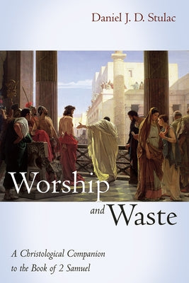 Worship and Waste: A Christological Companion to the Book of 2 Samuel by Stulac, Daniel J. D.
