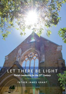 Let There Be Light: Parish Leadership for the 21st Century by Grant, James