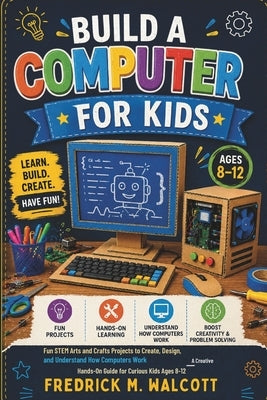 Build a Computer for Kids: Fun STEM Arts and Crafts Projects to Create, Design, and Understand How Computers Work - A Creative Hands-On Guide for Curi by Walcott, Fredrick M.