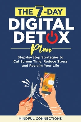 The 7-Day Digital Detox Plan: Step-by-Step Strategies to Cut Screen Time, Reduce Stress, and Reclaim Your Life by Connections, Mindful