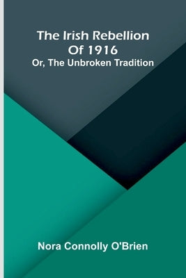 The Irish Rebellion Of 1916: Or, The Unbroken Tradition by Connolly O'Brien, Nora