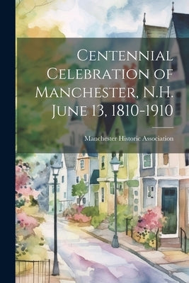 Centennial Celebration of Manchester, N.H. June 13, 1810-1910 by Manchester Historic Association