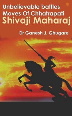 Unbelievable Battles Moves Of Chhatrapati Shivaji Maharaj by Ghugare, Ganesh Janardan