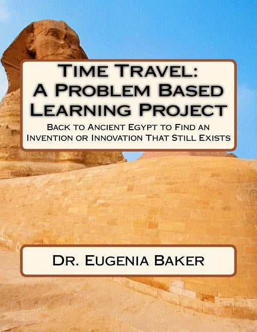 Time Travel: A Problem Based Learning Project: Back to Ancient Egypt to Find an Invention or Innovation That Still Exists by Baker, Eugenia