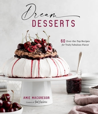 Dream Desserts: 60 Over-The-Top Recipes for Truly Fabulous Flavor by MacGregor, Amie