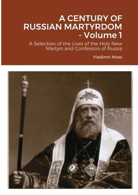 A CENTURY OF RUSSIAN MARTYRDOM - Volume 1: A Selection of the Lives of the Holy New Martyrs and Confessors of Russia by Moss, Vladimir
