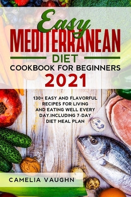 Easy Mediterranean Diet Cookbook for Beginners 2021: 130+ Easy and Flavorful Recipes for Living and Eating Well Every Day. Including 7-Day Diet Meal P by Vaughn, Camelia