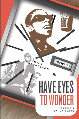 Have Eyes To Wonder: Stevie's Early Years 1950-1971: A detailed biography of Stevie Wonder's early life by Hutchinson, Mick