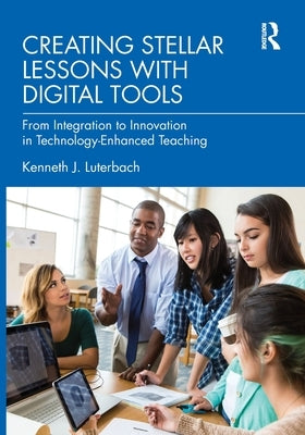 Creating Stellar Lessons with Digital Tools: From Integration to Innovation in Technology-Enhanced Teaching by Luterbach, Kenneth J.