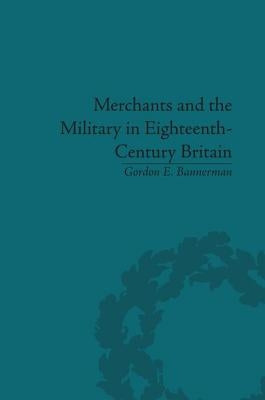 Merchants and the Military in Eighteenth-Century Britain: British Army Contracts and Domestic Supply, 1739-1763 by Bannerman, Gordon E.