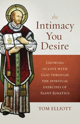 The Intimacy You Desire: Growing in Love with God Through the Spiritual Exercises of Saint Ignatius by Elliott, Tom