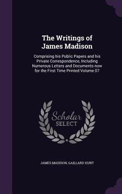 The Writings of James Madison: Comprising his Public Papers and his Private Correspondence, Including Numerous Letters and Documents now for the Firs by Madison, James