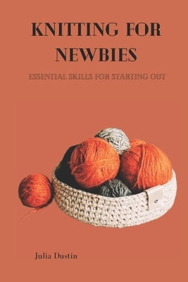 Knitting for Newbies: Essential Skills for Starting Out by Dustin, Julia