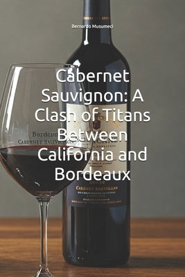 Cabernet Sauvignon: A Clash of Titans Between California and Bordeaux by Musumeci, Bernardo