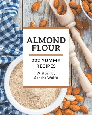 222 Yummy Almond Flour Recipes: Explore Yummy Almond Flour Cookbook NOW! by Wolfe, Sandra