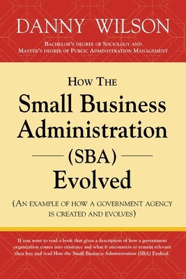 How the Small Business Administration (SBA) Evolved (An example of how a government agency is created and evolves) by Wilson, Danny