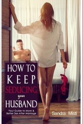 How to Keep Seducing your Husband: Your Guide to More & Better Sex After Marriage by Misti, Sandra