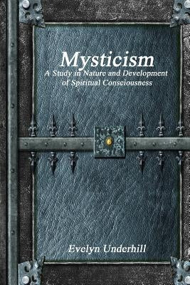 Mysticism: A Study in Nature and Development of Spiritual Consciousness by Underhill, Evelyn