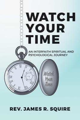 Watch Your Time: An Interfaith Spiritual And Psychological Journey by Squire, James R.