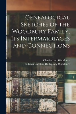 Genealogical Sketches of the Woodbury Family, Its Intermarriages and Connections by Woodbury, Charles Levi 1820-1898 Cn