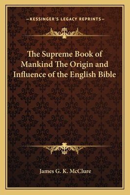 The Supreme Book of Mankind The Origin and Influence of the English Bible by McClure, James G. K.