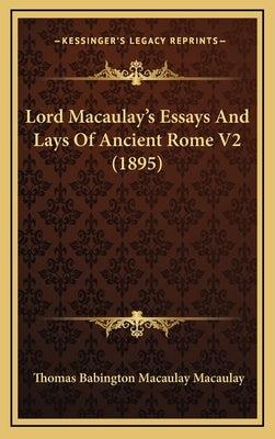 Lord Macaulay's Essays And Lays Of Ancient Rome V2 (1895) by Macaulay, Thomas Babington Macaulay