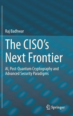 The Ciso's Next Frontier: Ai, Post-Quantum Cryptography and Advanced Security Paradigms by Badhwar, Raj