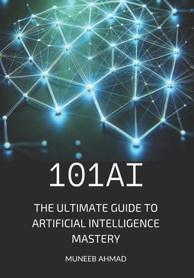 101ai: The Ultimate Guide to Artificial Intelligence Mastery by Ahmad, Muneeb