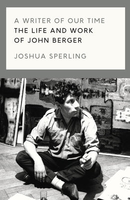 A Writer of Our Time: The Life and Work of John Berger by Sperling, Joshua