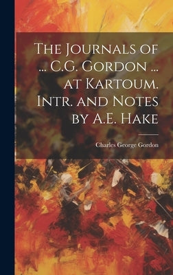 The Journals of ... C.G. Gordon ... at Kartoum. Intr. and Notes by A.E. Hake by Gordon, Charles George