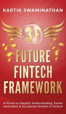 3f: FUTURE FINTECH FRAMEWORK: A Vision to Simplify Understanding, Foster Innovation & Accelerate Growth in Fintech by Kartik Swaminathan