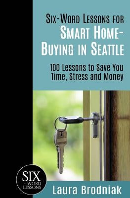 Six-Word Lessons for Smart Home-Buying in Seattle: 100 Lessons to Save You Time, Stress and Money by Brodniak, Laura