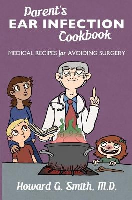 Parent's Ear Infection Cookbook: Medical Recipes for Avoiding Surgery by Smith M. D., Howard G.