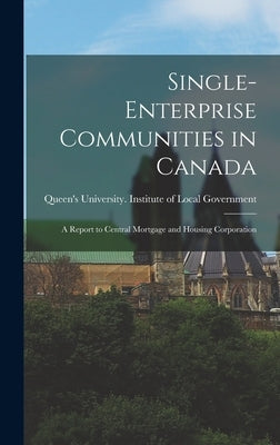 Single-enterprise Communities in Canada: a Report to Central Mortgage and Housing Corporation by Queen's University (Kingston, Ont ).