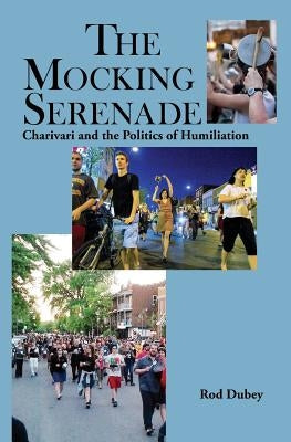 The Mocking Serenade: Charivari and The Politics of Humiliation by Dubey, Rod