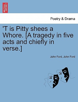 'T Is Pitty Shees a Whore. [A Tragedy in Five Acts and Chiefly in Verse.] by Ford, John