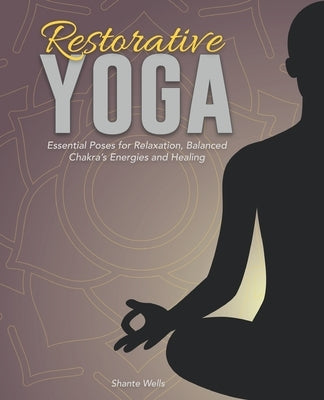 Restorative Yoga: Essential Poses for Relaxation, Balanced Chakra's Energies and Healing by Wells, Shante