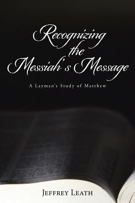 Recognizing the Messiah's Message: A Layman's Study of Matthew by Leath, Jeffrey
