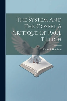 The System And The Gospel A Critique Of Paul Tillich by Hamilton, Kenneth