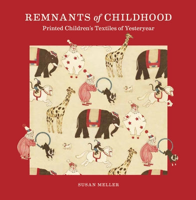 Remnants of Childhood: Printed Children's Textiles of Yesteryear by Meller, Susan