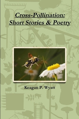 Cross-Pollination: Short Stories & Poetry by Wyatt, Keagan P.