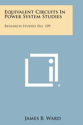 Equivalent Circuits in Power System Studies: Research Studies No. 109 by Ward, James B.