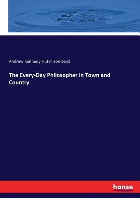 The Every-Day Philosopher in Town and Country by Boyd, Andrew Kennedy Hutchinson