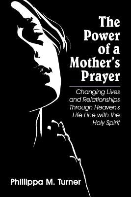 The Power of a Mother's Prayer: Changing Lives and Relationships Through Heaven's Life Line with the Holy Spirit by Turner, Phillippa M.