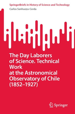 The Day Laborers of Science. Technical Work at the Astronomical Observatory of Chile (1852-1927) by Sanhueza-Cerda, Carlos