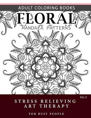 Floral Mandala Patterns Volume 3: Adult Coloring Books Anti-Stress Mandala Art Therapy for Busy People by Robert L. Garris