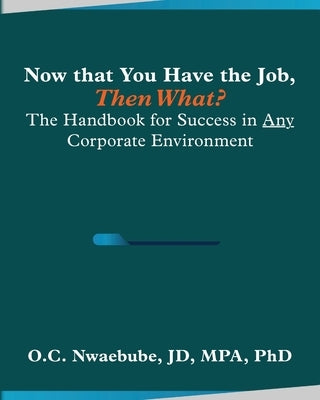 Now that You Have the Job, Then What?: The Handbook for Success in Any Corporate Environment by Nwaebube, O. C.