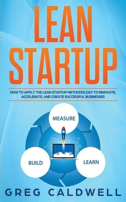Lean Startup: How to Apply the Lean Startup Methodology to Innovate, Accelerate, and Create Successful Businesses by Caldwell, Greg