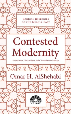 Contested Modernity: Sectarianism, Nationalism, and Colonialism in Bahrain by Alshehabi, Omar H.